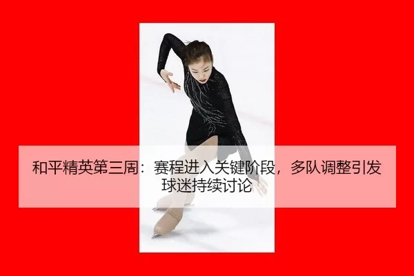 和平精英第三周：赛程进入关键阶段，多队调整引发球迷持续讨论